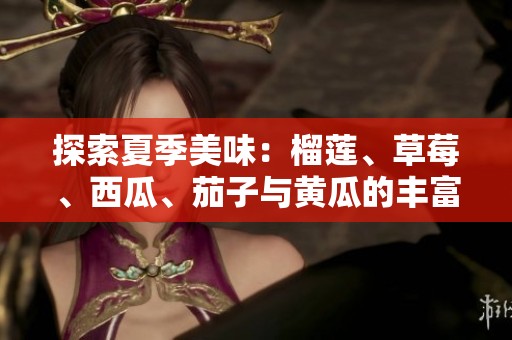 探索夏季美味：榴莲、草莓、西瓜、茄子与黄瓜的丰富搭配