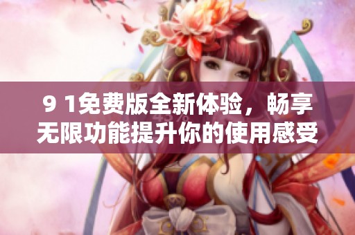 9 1免费版全新体验，畅享无限功能提升你的使用感受