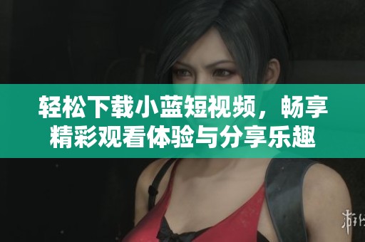 轻松下载小蓝短视频，畅享精彩观看体验与分享乐趣