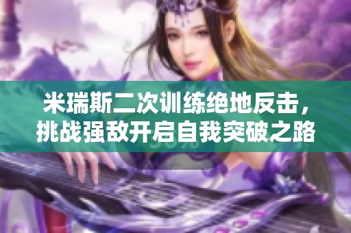 米瑞斯二次训练绝地反击，挑战强敌开启自我突破之路