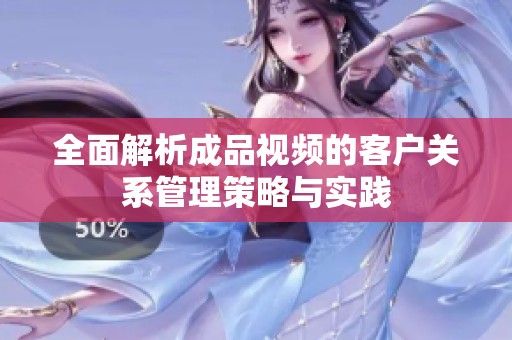 全面解析成品视频的客户关系管理策略与实践