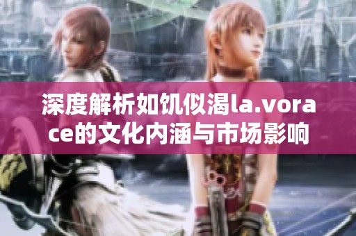 深度解析如饥似渴la.vorace的文化内涵与市场影响