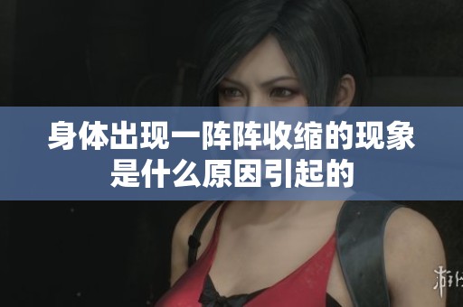 身体出现一阵阵收缩的现象是什么原因引起的