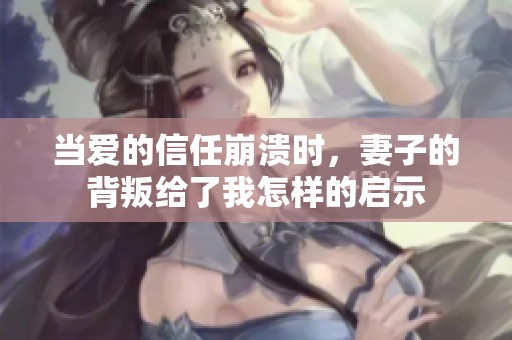 当爱的信任崩溃时，妻子的背叛给了我怎样的启示