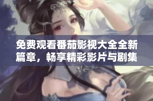 免费观看番茄影视大全全新篇章，畅享精彩影片与剧集盛宴