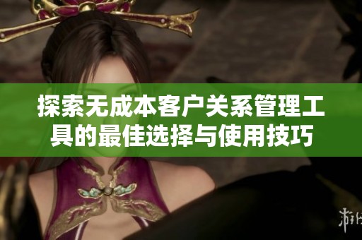 探索无成本客户关系管理工具的最佳选择与使用技巧