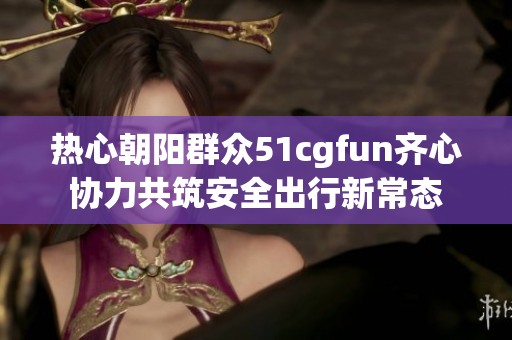 热心朝阳群众51cgfun齐心协力共筑安全出行新常态