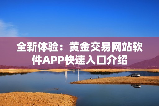 全新体验：黄金交易网站软件APP快速入口介绍