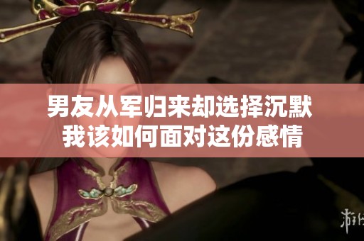 男友从军归来却选择沉默 我该如何面对这份感情