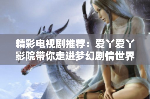 精彩电视剧推荐：爱丫爱丫影院带你走进梦幻剧情世界
