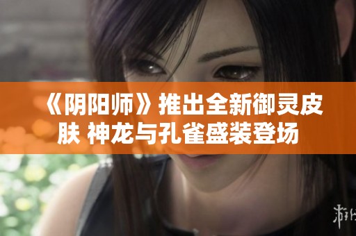 《阴阳师》推出全新御灵皮肤 神龙与孔雀盛装登场