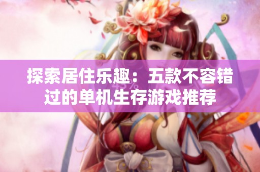 探索居住乐趣：五款不容错过的单机生存游戏推荐