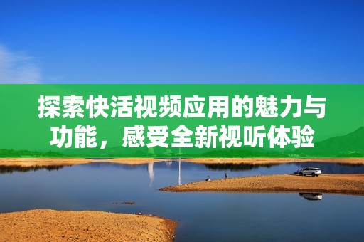 探索快活视频应用的魅力与功能，感受全新视听体验