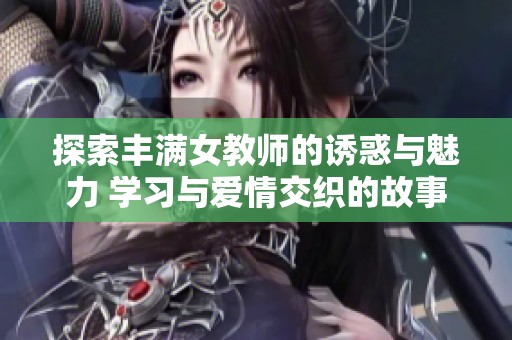 探索丰满女教师的诱惑与魅力 学习与爱情交织的故事