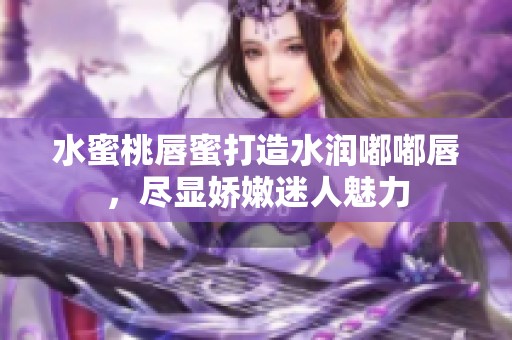 水蜜桃唇蜜打造水润嘟嘟唇，尽显娇嫩迷人魅力