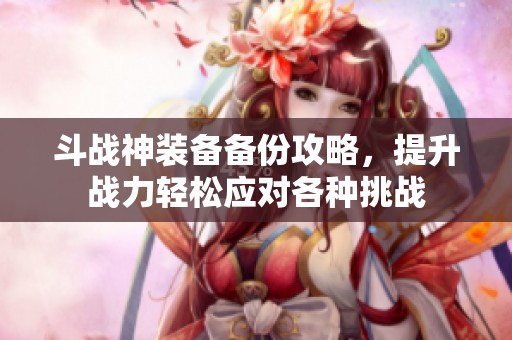 斗战神装备备份攻略，提升战力轻松应对各种挑战