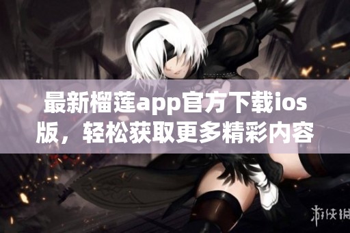 最新榴莲app官方下载ios版，轻松获取更多精彩内容