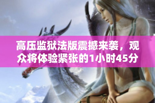 高压监狱法版震撼来袭，观众将体验紧张的1小时45分钟剧情