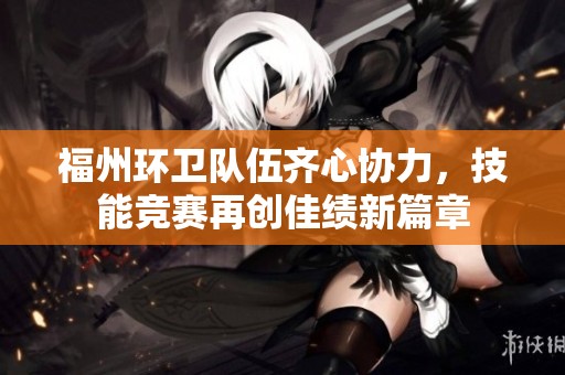 福州环卫队伍齐心协力，技能竞赛再创佳绩新篇章