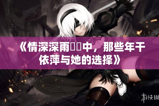 《情深深雨濛濛中，那些年干依萍与她的选择》