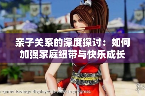 亲子关系的深度探讨：如何加强家庭纽带与快乐成长