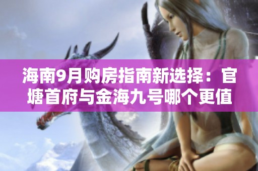 海南9月购房指南新选择：官塘首府与金海九号哪个更值得投资