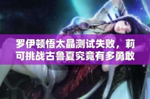 罗伊顿悟太晶测试失败，莉可挑战古鲁夏究竟有多勇敢