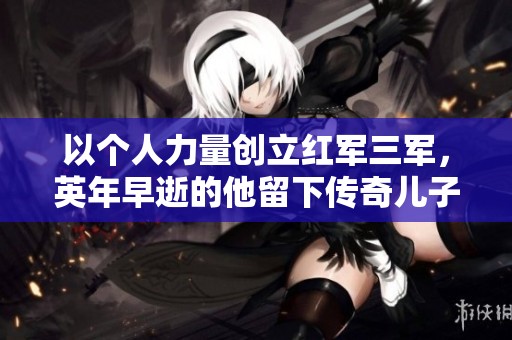 以个人力量创立红军三军，英年早逝的他留下传奇儿子