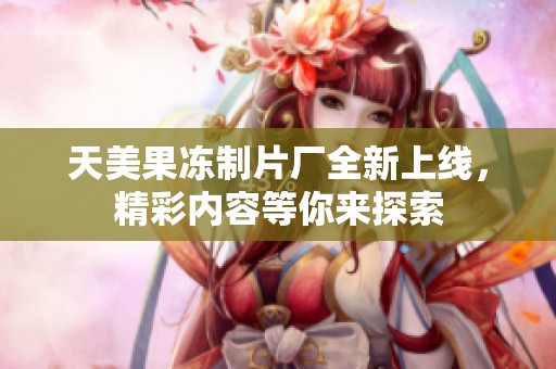 天美果冻制片厂全新上线，精彩内容等你来探索