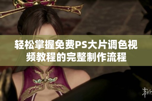 轻松掌握免费PS大片调色视频教程的完整制作流程