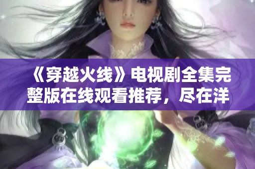 《穿越火线》电视剧全集完整版在线观看推荐，尽在洋葱影院