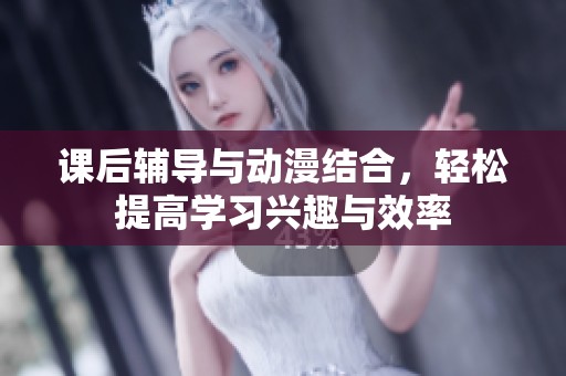 课后辅导与动漫结合，轻松提高学习兴趣与效率