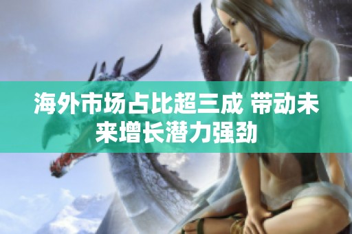 海外市场占比超三成 带动未来增长潜力强劲