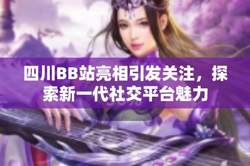 四川BB站亮相引发关注，探索新一代社交平台魅力