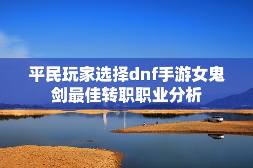 平民玩家选择dnf手游女鬼剑最佳转职职业分析