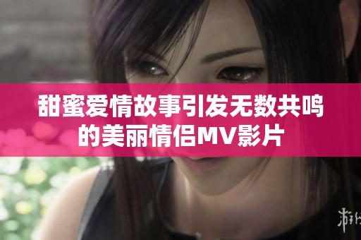 甜蜜爱情故事引发无数共鸣的美丽情侣MV影片