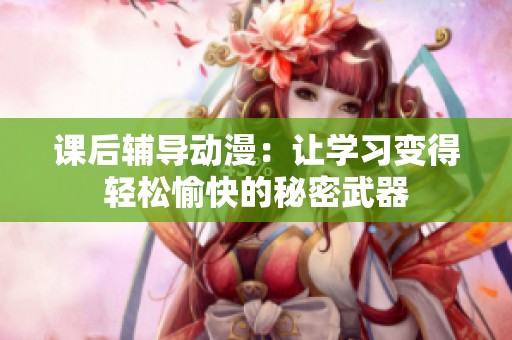 课后辅导动漫：让学习变得轻松愉快的秘密武器