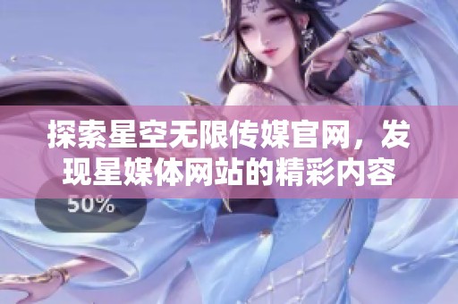 探索星空无限传媒官网，发现星媒体网站的精彩内容