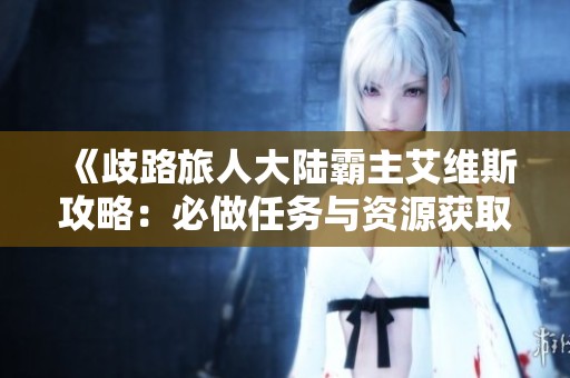 《歧路旅人大陆霸主艾维斯攻略：必做任务与资源获取指南》