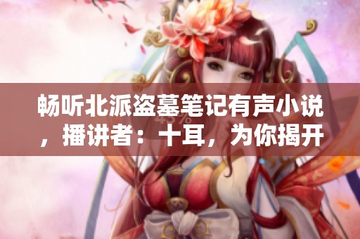 畅听北派盗墓笔记有声小说，播讲者：十耳，为你揭开神秘面纱