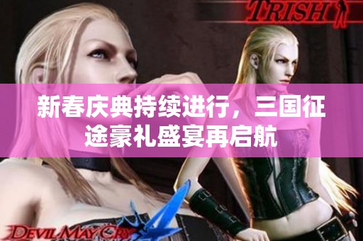 新春庆典持续进行，三国征途豪礼盛宴再启航