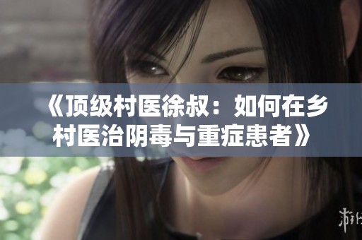 《顶级村医徐叔：如何在乡村医治阴毒与重症患者》