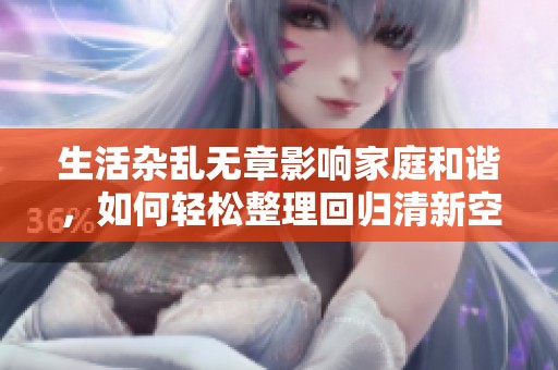 生活杂乱无章影响家庭和谐，如何轻松整理回归清新空间