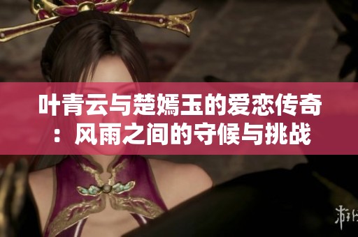 叶青云与楚嫣玉的爱恋传奇：风雨之间的守候与挑战