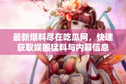 最新爆料尽在吃瓜网，快速获取娱圈猛料与内幕信息
