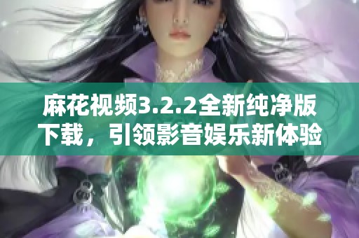 麻花视频3.2.2全新纯净版下载，引领影音娱乐新体验
