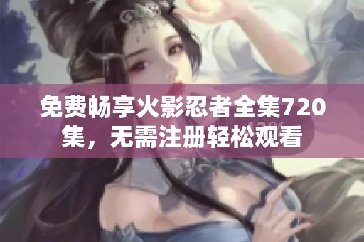 免费畅享火影忍者全集720集，无需注册轻松观看