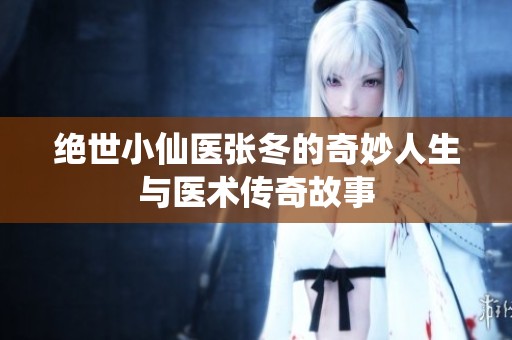 绝世小仙医张冬的奇妙人生与医术传奇故事