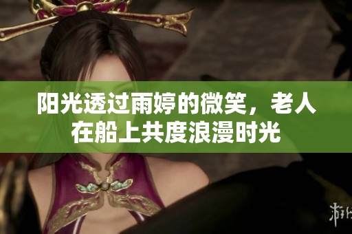 阳光透过雨婷的微笑，老人在船上共度浪漫时光
