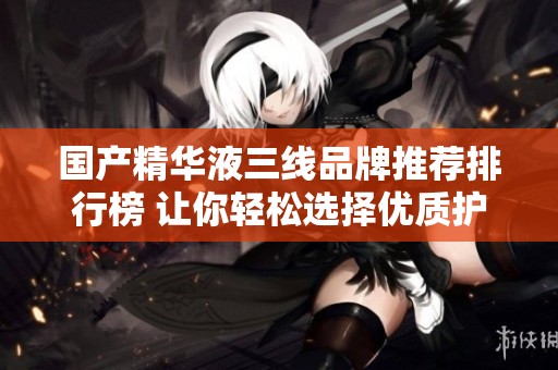 国产精华液三线品牌推荐排行榜 让你轻松选择优质护肤品
